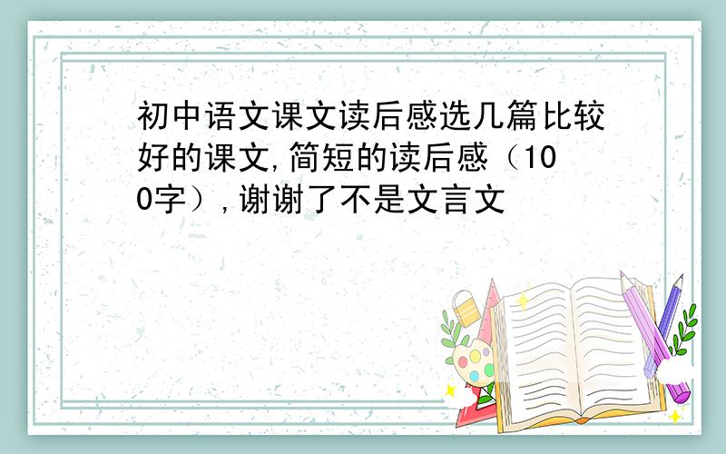 初中语文课文读后感选几篇比较好的课文,简短的读后感（100字）,谢谢了不是文言文