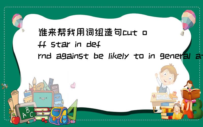 谁来帮我用词组造句cut off star in defrnd against be likely to in general at ease lose face turn one's back to