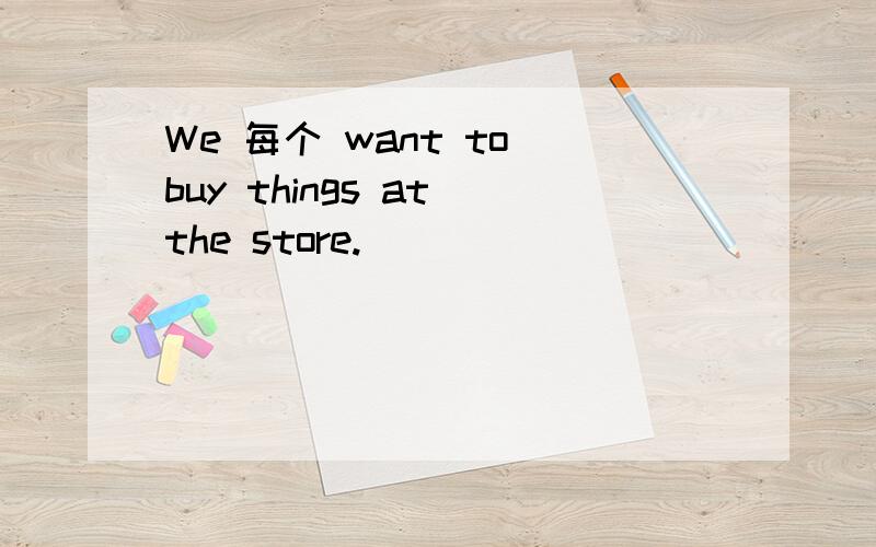 We 每个 want to buy things at the store.