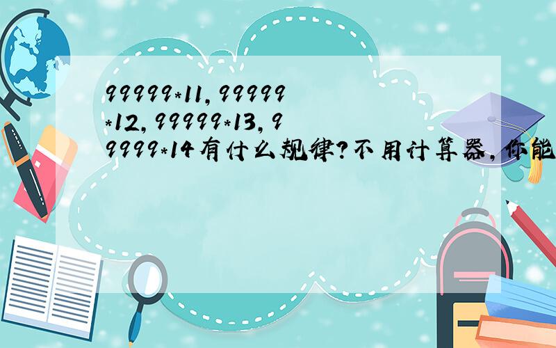 99999*11,99999*12,99999*13,99999*14有什么规律?不用计算器,你能直接写出99999*19结果吗?