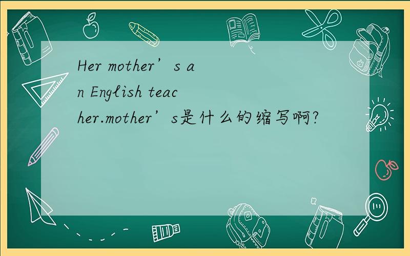Her mother’s an English teacher.mother’s是什么的缩写啊?