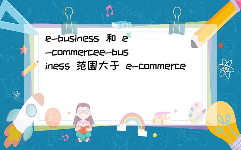e-business 和 e-commercee-business 范围大于 e-commerce