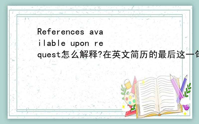 References available upon request怎么解释?在英文简历的最后这一句如何翻译?谢