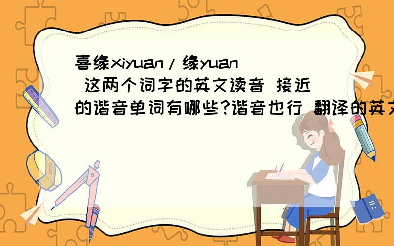 喜缘xiyuan/缘yuan 这两个词字的英文读音 接近的谐音单词有哪些?谐音也行 翻译的英文单词最好能是褒义的.