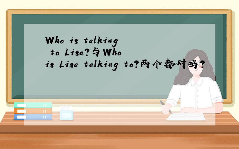 Who is talking to Lisa?与Who is Lisa talking to?两个都对吗?
