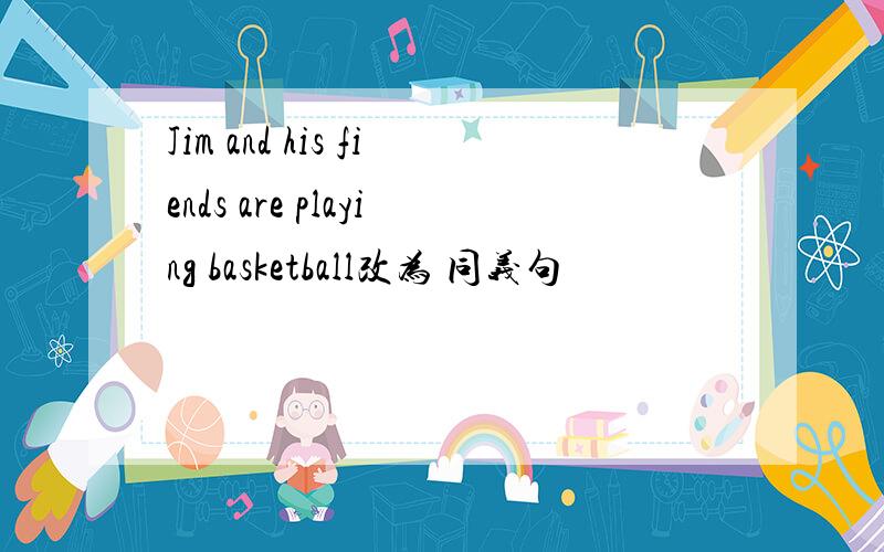 Jim and his fiends are playing basketball改为 同义句