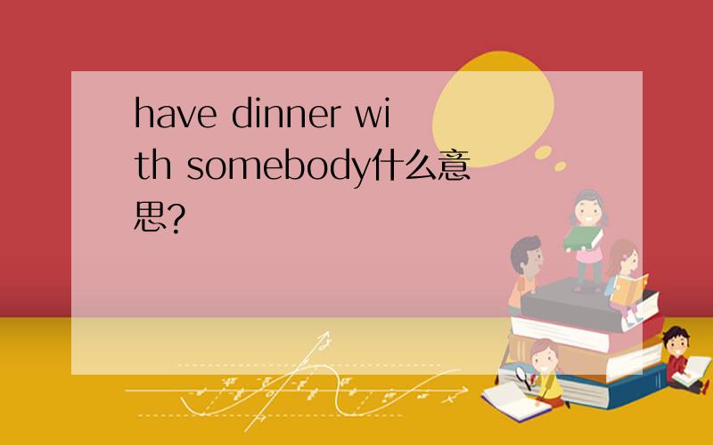 have dinner with somebody什么意思?