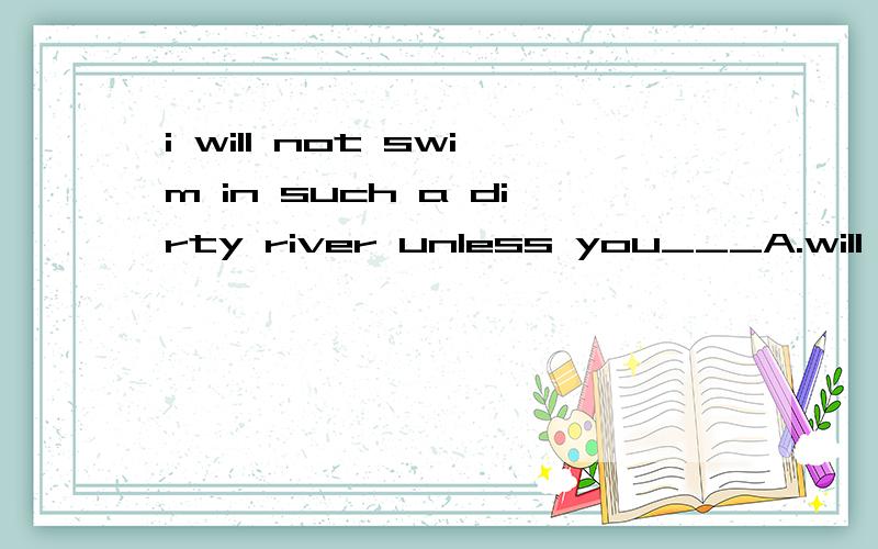 i will not swim in such a dirty river unless you___A.will B.are going to C.come D.do为什么选D,而不是选A