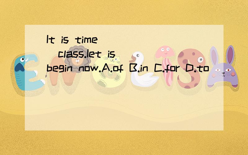 It is time ____class.Iet is begin now.A.of B.in C.for D.to