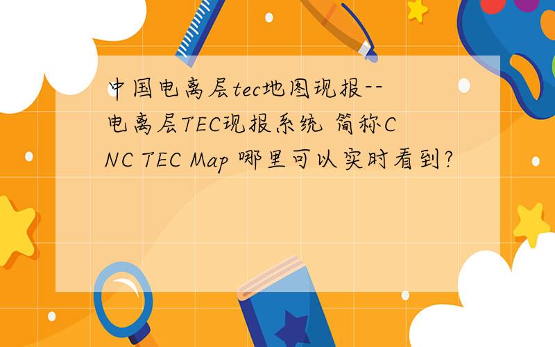 中国电离层tec地图现报--电离层TEC现报系统 简称CNC TEC Map 哪里可以实时看到?