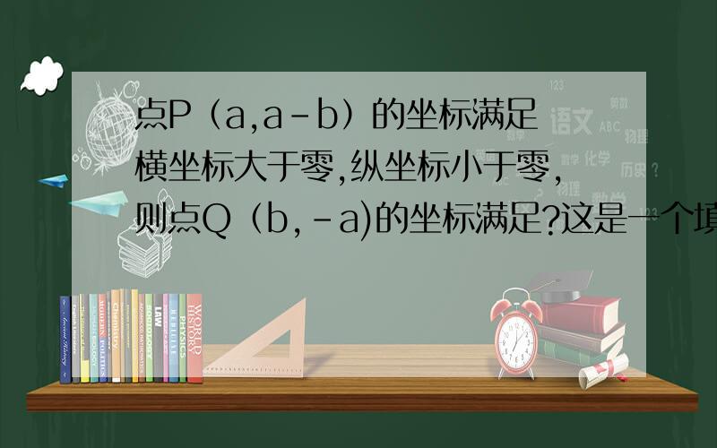 点P（a,a-b）的坐标满足横坐标大于零,纵坐标小于零,则点Q（b,-a)的坐标满足?这是一个填空题哦!