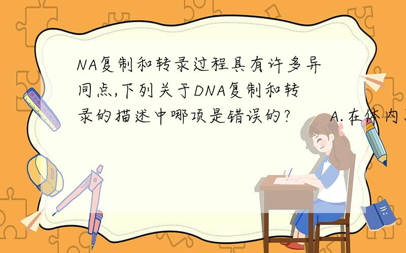 NA复制和转录过程具有许多异同点,下列关于DNA复制和转录的描述中哪项是错误的?　　A.在体内只有一条DNA链转录,而两条DNA链都复制 　　B.在这两个过程中合成方向都为5’→3’ 　　C.复制的