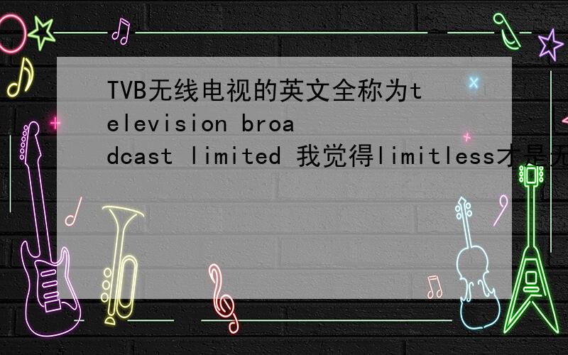 TVB无线电视的英文全称为television broadcast limited 我觉得limitless才是无限之义,到底该是什么啊