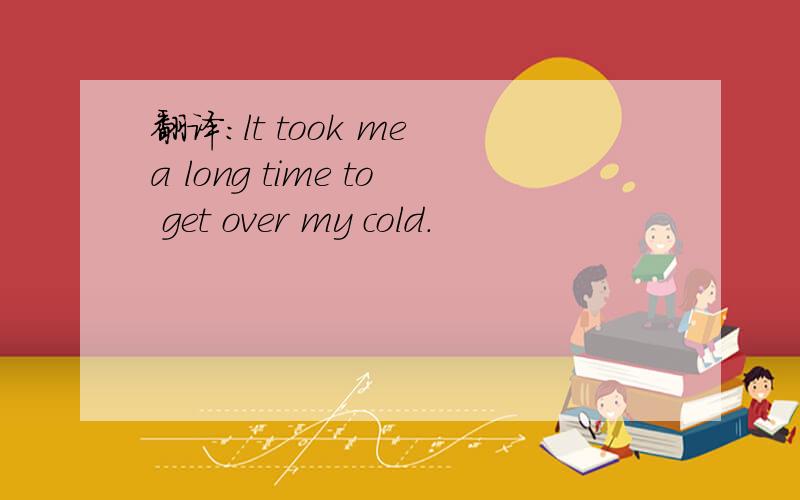 翻译：lt took me a long time to get over my cold.