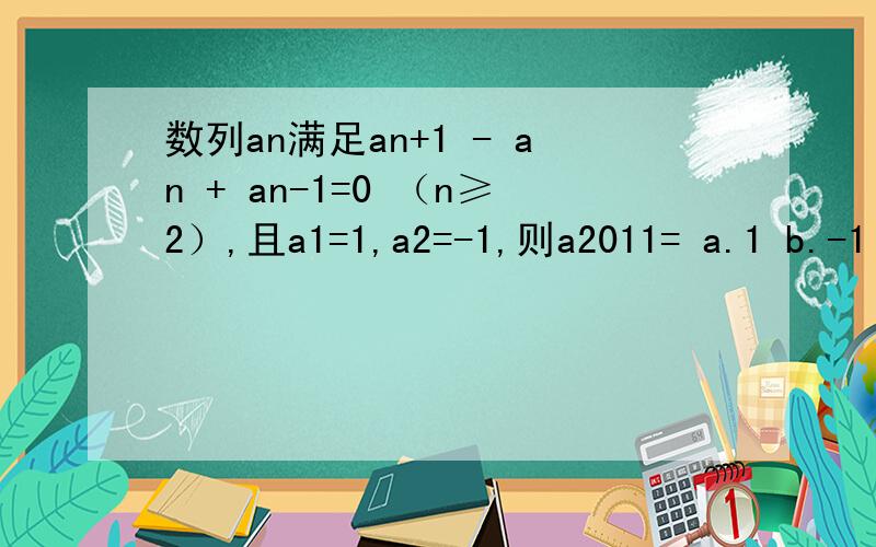 数列an满足an+1 - an + an-1=0 （n≥2）,且a1=1,a2=-1,则a2011= a.1 b.-1 c.2 d.-2