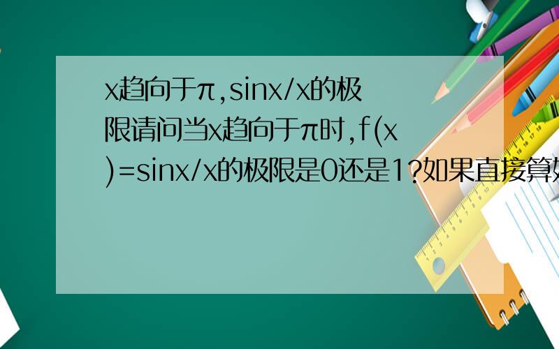 x趋向于π,sinx/x的极限请问当x趋向于π时,f(x)=sinx/x的极限是0还是1?如果直接算好像是0；但是sinx是无穷小量可以代换为x,结果就是1了.难道这个不能代换吗?如果不能代换请说明为什么.