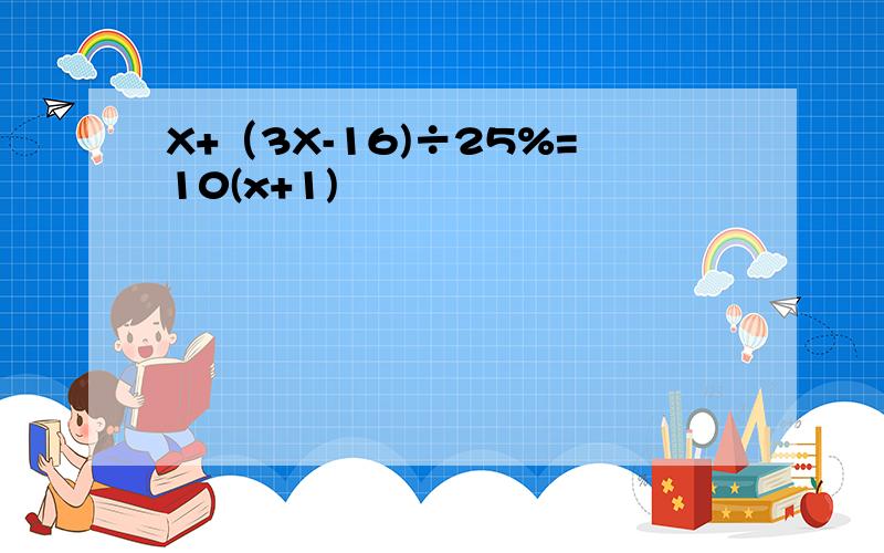 X+（3X-16)÷25%=10(x+1)