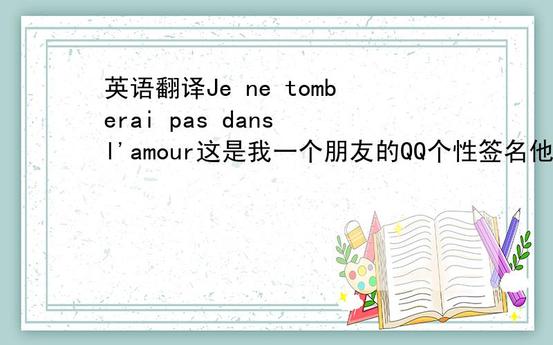 英语翻译Je ne tomberai pas dans l'amour这是我一个朋友的QQ个性签名他说那句话的意思和”我将不会陷入爱情”这类意思根本就不一样我问他,他就是不告诉我,郁闷!