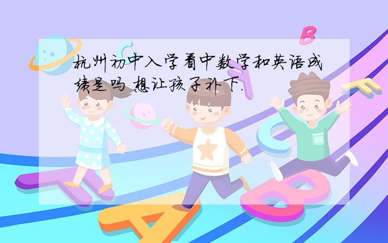 杭州初中入学看中数学和英语成绩是吗 想让孩子补下.