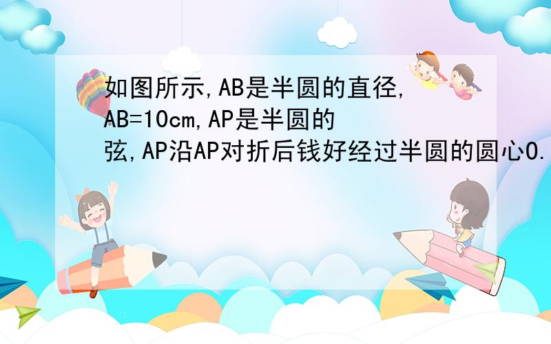 如图所示,AB是半圆的直径,AB=10cm,AP是半圆的弦,AP沿AP对折后钱好经过半圆的圆心O.（1）求弦AP的长;(2)求阴影部分的面积S