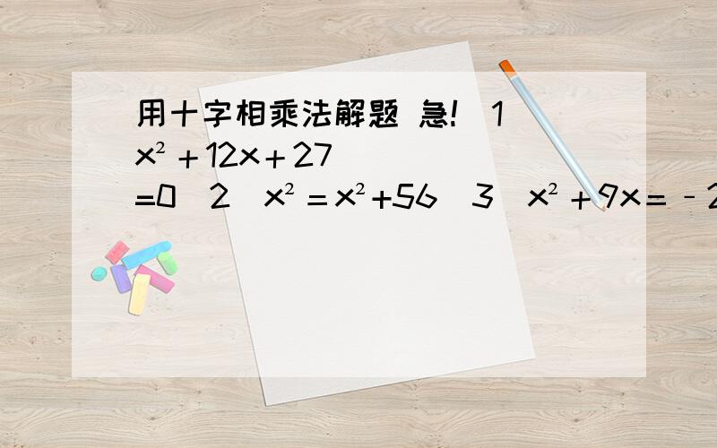 用十字相乘法解题 急!（1)x²＋12x＋27=0(2)x²＝x²+56(3)x²＋9x＝﹣20(4)y²+15y=100（5）a²－15a+36＝0（6）x²＋20x－69=0                               要详细过程,谢