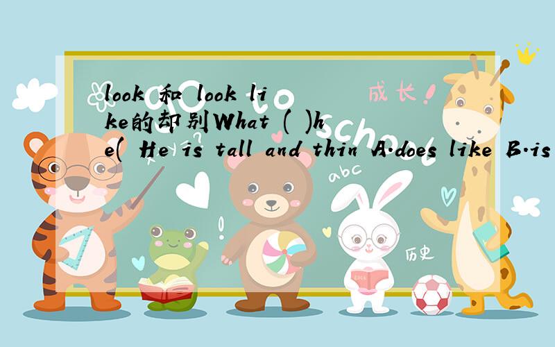 look 和 look like的却别What ( )he( He is tall and thin A.does like B.is look like C.does look likeD.is like选哪一个呀好像选C 为什么并说明原因 回答用is为什么提问不用be动词