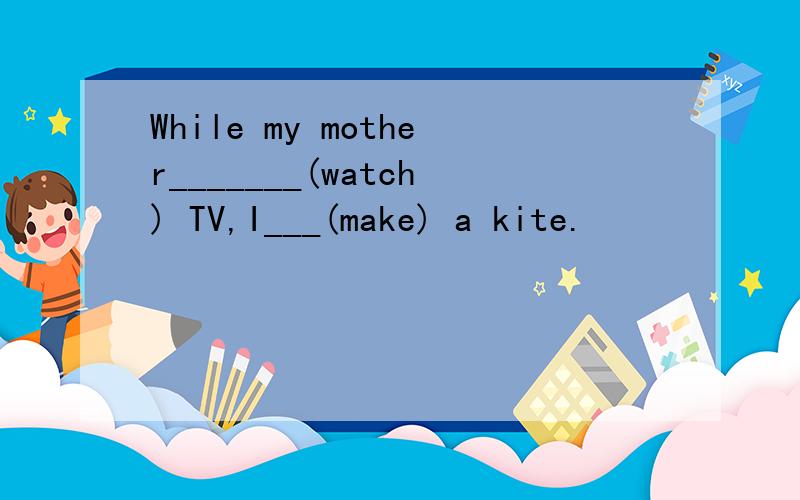 While my mother_______(watch) TV,I___(make) a kite.