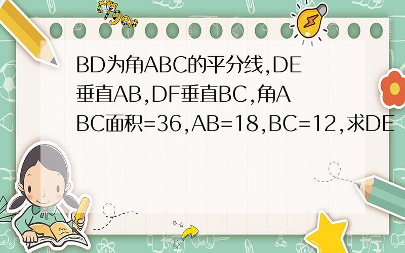 BD为角ABC的平分线,DE垂直AB,DF垂直BC,角ABC面积=36,AB=18,BC=12,求DE