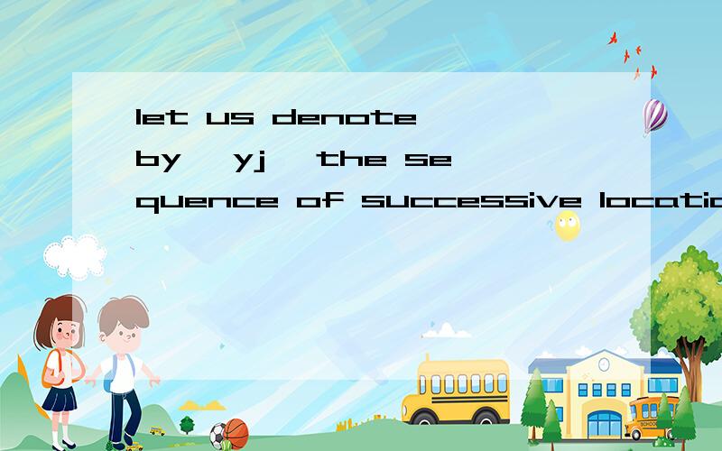 let us denote by {yj} the sequence of successive locations of the kernel G 怎么翻译啊,2个OF
