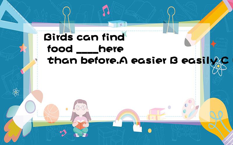 Birds can find food ____here than before.A easier B easily C more easier D more easily