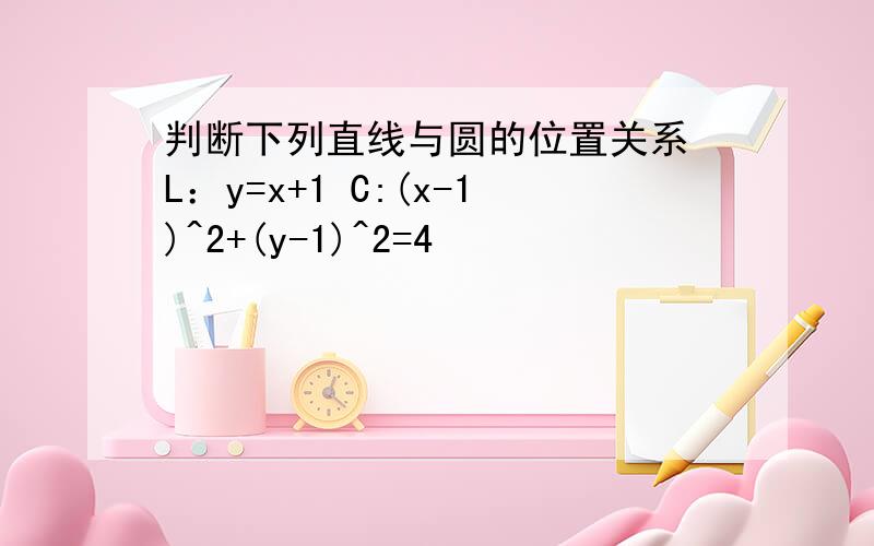 判断下列直线与圆的位置关系 L：y=x+1 C:(x-1)^2+(y-1)^2=4