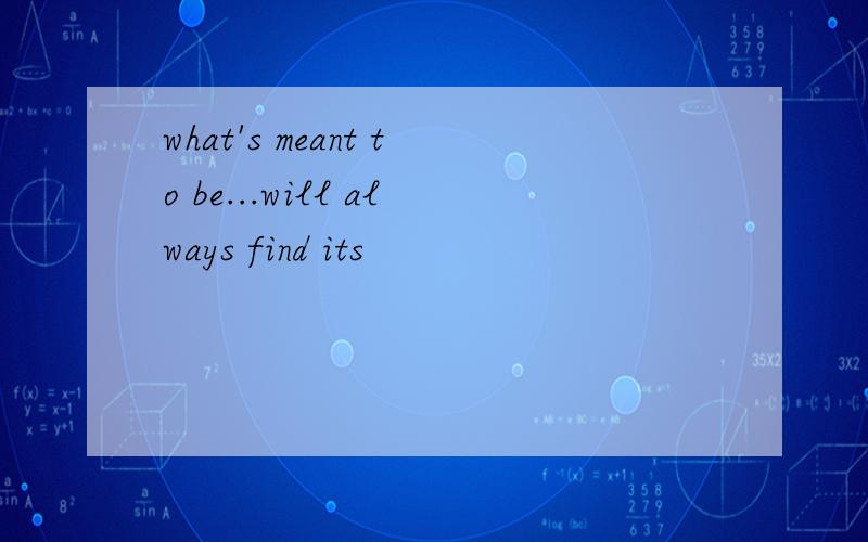 what's meant to be...will always find its