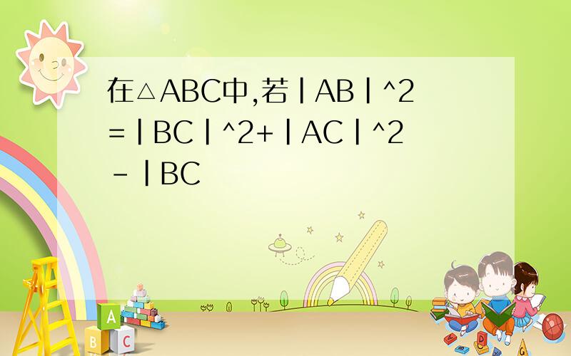 在△ABC中,若|AB|^2=|BC|^2+|AC|^2-|BC