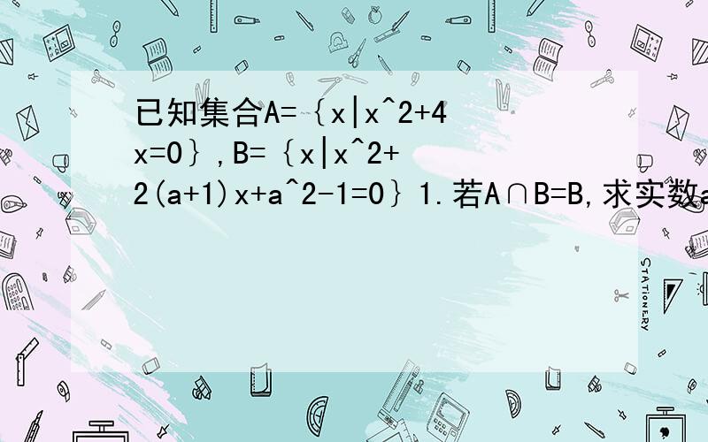 已知集合A=｛x|x^2+4x=0｝,B=｛x|x^2+2(a+1)x+a^2-1=0｝1.若A∩B=B,求实数a的取值范围2.若A∪B=B,求实数a的取值范围