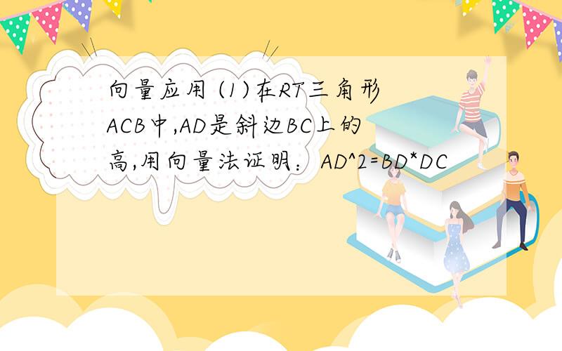 向量应用 (1)在RT三角形ACB中,AD是斜边BC上的高,用向量法证明：AD^2=BD*DC