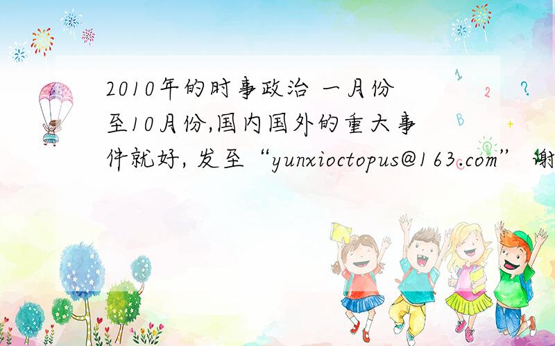 2010年的时事政治 一月份至10月份,国内国外的重大事件就好, 发至“yunxioctopus@163.com” 谢谢啦~