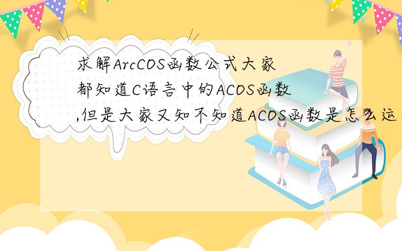 求解ArcCOS函数公式大家都知道C语言中的ACOS函数,但是大家又知不知道ACOS函数是怎么运算的?我们都知道ACOS函数主要的作用是将COS(X)值转换为弧度值,请问他的过程是怎么转换的?我不要C语言程