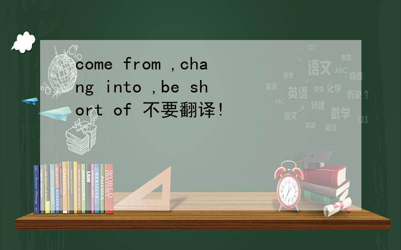 come from ,chang into ,be short of 不要翻译!