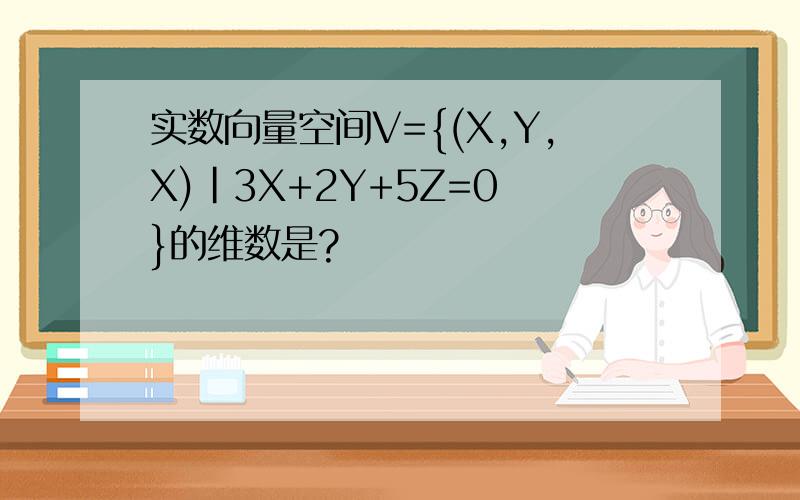 实数向量空间V={(X,Y,X)|3X+2Y+5Z=0 }的维数是?