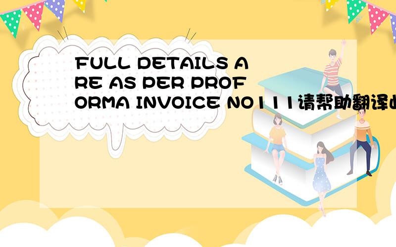 FULL DETAILS ARE AS PER PROFORMA INVOICE NO111请帮助翻译此句