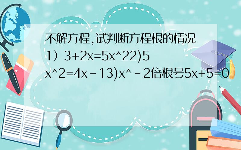 不解方程,试判断方程根的情况1）3+2x=5x^22)5x^2=4x-13)x^-2倍根号5x+5=0