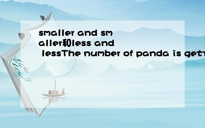 smaller and smaller和less and lessThe number of panda is getting是 smaller and smaller还是less and lessThe living space is becoming __________.又是哪一个the population of china is becoming——————————.呢?这两个有什么