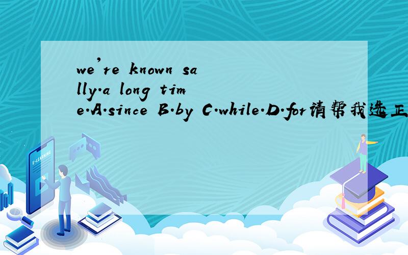 we're known sally.a long time.A.since B.by C.while.D.for请帮我选正确答案以及原因