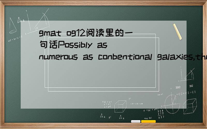 gmat og12阅读里的一句话Possibly as numerous as conbentional galaxies,these galaxies have the same general shape and even the same approximate number of stars as a common type of conventional galaxy,the spiral,but tend to be much larger.求上