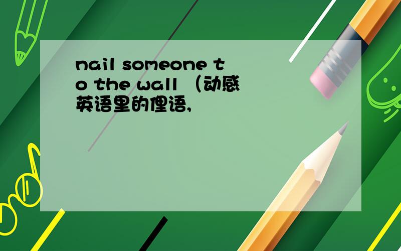 nail someone to the wall （动感英语里的俚语,