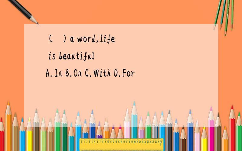 ( )a word,life is beautiful A.In B.On C.With D.For