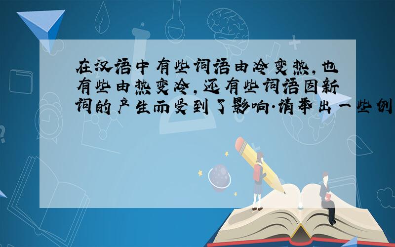 在汉语中有些词语由冷变热,也有些由热变冷,还有些词语因新词的产生而受到了影响.请举出一些例子,说明词语的这种变化现象