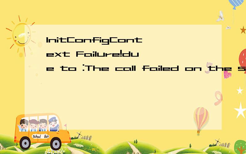 InitConfigContext Failure!due to :The call failed on the server; see server log for details