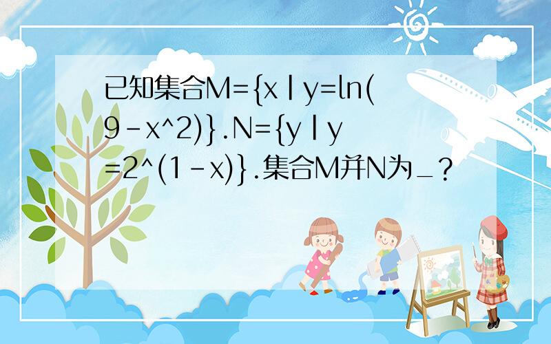 已知集合M={x|y=ln(9-x^2)}.N={y|y=2^(1-x)}.集合M并N为_?