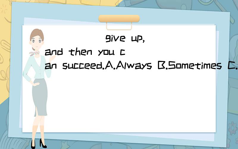 _____ give up,and then you can succeed.A.Always B.Sometimes C.Never D.Often